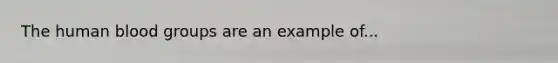The human blood groups are an example of...
