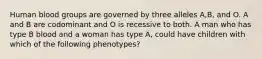 Human blood groups are governed by three alleles A,B, and O. A and B are codominant and O is recessive to both. A man who has type B blood and a woman has type A, could have children with which of the following phenotypes?