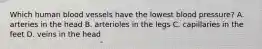 Which human blood vessels have the lowest blood pressure? A. arteries in the head B. arterioles in the legs C. capillaries in the feet D. veins in the head