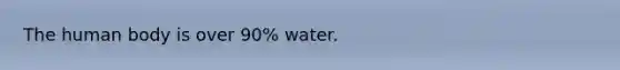 The human body is over 90% water.