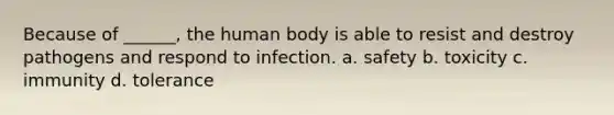 Because of ______, the human body is able to resist and destroy pathogens and respond to infection. a. safety b. toxicity c. immunity d. tolerance