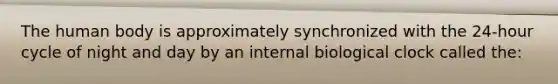 The human body is approximately synchronized with the 24-hour cycle of night and day by an internal biological clock called the: