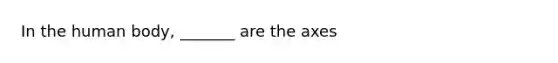 In the human body, _______ are the axes
