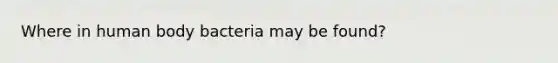 Where in human body bacteria may be found?