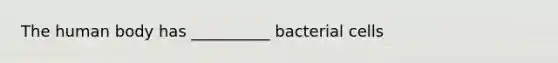 The human body has __________ bacterial cells