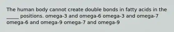 The human body cannot create double bonds in fatty acids in the _____ positions. omega-3 and omega-6 omega-3 and omega-7 omega-6 and omega-9 omega-7 and omega-9