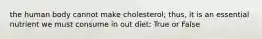 the human body cannot make cholesterol; thus, it is an essential nutrient we must consume in out diet: True or False