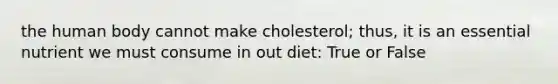 the human body cannot make cholesterol; thus, it is an essential nutrient we must consume in out diet: True or False