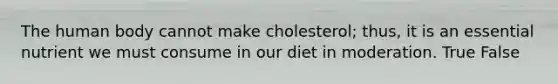 The human body cannot make cholesterol; thus, it is an essential nutrient we must consume in our diet in moderation. True False