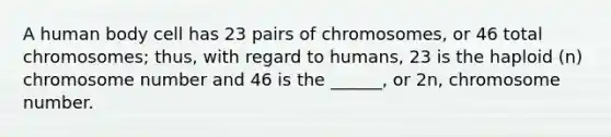 A human body cell has 23 pairs of chromosomes, or 46 total chromosomes; thus, with regard to humans, 23 is the haploid (n) chromosome number and 46 is the ______, or 2n, chromosome number.