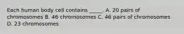 Each human body cell contains _____. A. 20 pairs of chromosomes B. 46 chromosomes C. 46 pairs of chromosomes D. 23 chromosomes