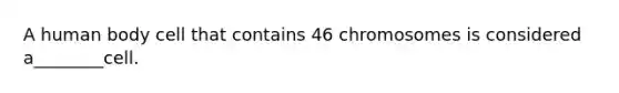 A human body cell that contains 46 chromosomes is considered a________cell.