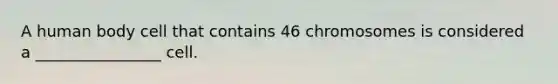 A human body cell that contains 46 chromosomes is considered a ________________ cell.