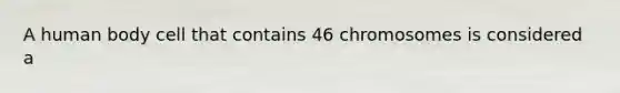 A human body cell that contains 46 chromosomes is considered a