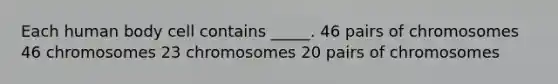 Each human body cell contains _____. 46 pairs of chromosomes 46 chromosomes 23 chromosomes 20 pairs of chromosomes