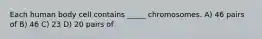 Each human body cell contains _____ chromosomes. A) 46 pairs of B) 46 C) 23 D) 20 pairs of