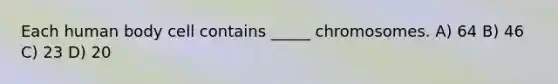 Each human body cell contains _____ chromosomes. A) 64 B) 46 C) 23 D) 20