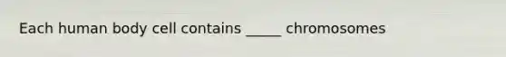 Each human body cell contains _____ chromosomes