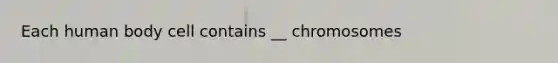 Each human body cell contains __ chromosomes