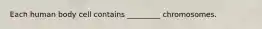 Each human body cell contains _________ chromosomes.