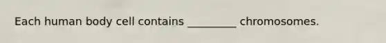 Each human body cell contains _________ chromosomes.
