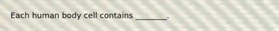 Each human body cell contains ________.