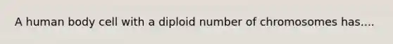 A human body cell with a diploid number of chromosomes has....