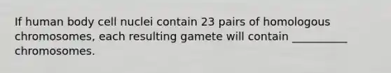 If human body cell nuclei contain 23 pairs of homologous chromosomes, each resulting gamete will contain __________ chromosomes.
