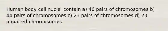 Human body cell nuclei contain a) 46 pairs of chromosomes b) 44 pairs of chromosomes c) 23 pairs of chromosomes d) 23 unpaired chromosomes