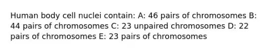 Human body cell nuclei contain: A: 46 pairs of chromosomes B: 44 pairs of chromosomes C: 23 unpaired chromosomes D: 22 pairs of chromosomes E: 23 pairs of chromosomes