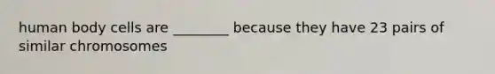 human body cells are ________ because they have 23 pairs of similar chromosomes