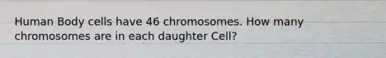 Human Body cells have 46 chromosomes. How many chromosomes are in each daughter Cell?