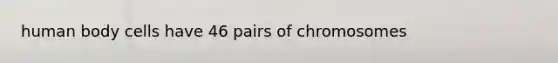 human body cells have 46 pairs of chromosomes