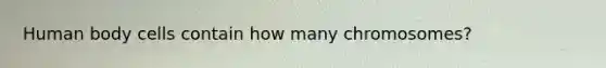 Human body cells contain how many chromosomes?