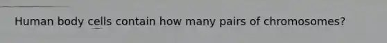 Human body cells contain how many pairs of chromosomes?