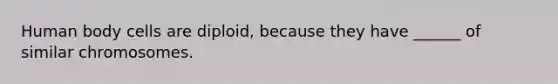 Human body cells are diploid, because they have ______ of similar chromosomes.