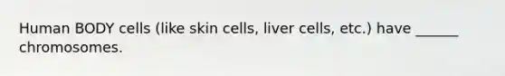 Human BODY cells (like skin cells, liver cells, etc.) have ______ chromosomes.