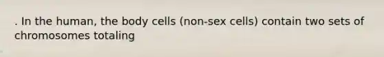 . In the human, the body cells (non-sex cells) contain two sets of chromosomes totaling