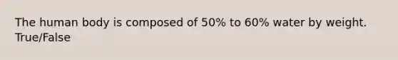 The human body is composed of 50% to 60% water by weight. True/False