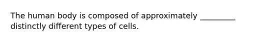 The human body is composed of approximately _________ distinctly different types of cells.