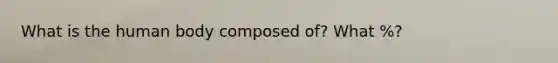 What is the human body composed of? What %?