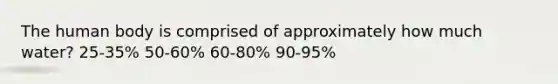 The human body is comprised of approximately how much water? 25-35% 50-60% 60-80% 90-95%