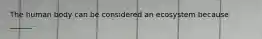 The human body can be considered an ecosystem because ______.