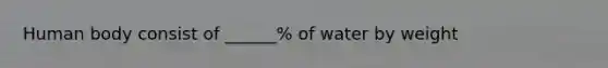 Human body consist of ______% of water by weight