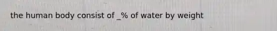 the human body consist of _% of water by weight