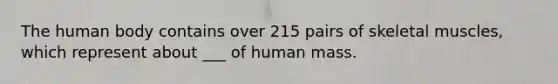 The human body contains over 215 pairs of skeletal muscles, which represent about ___ of human mass.