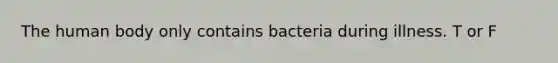 The human body only contains bacteria during illness. T or F