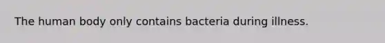 The human body only contains bacteria during illness.