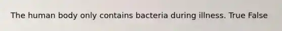 The human body only contains bacteria during illness. True False