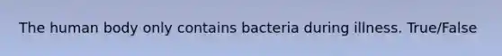 The human body only contains bacteria during illness. True/False